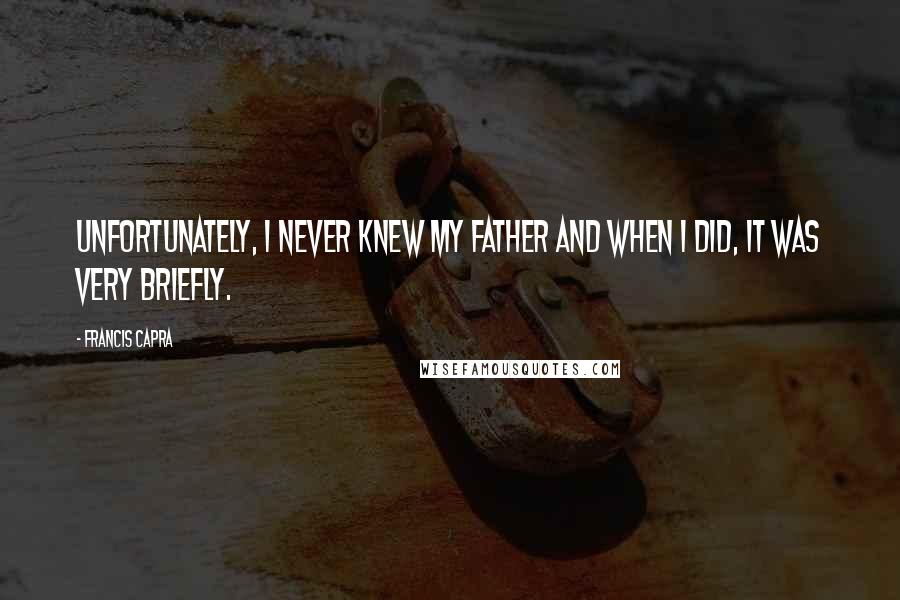 Francis Capra quotes: Unfortunately, I never knew my father and when I did, it was very briefly.