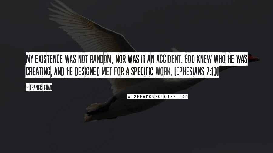 Francis Chan quotes: My existence was not random, nor was it an accident. God knew who He was creating, and He designed met for a specific work. [Ephesians 2:10]