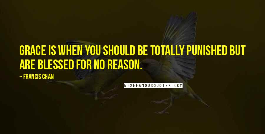 Francis Chan quotes: Grace is when you should be totally punished but are blessed for no reason.