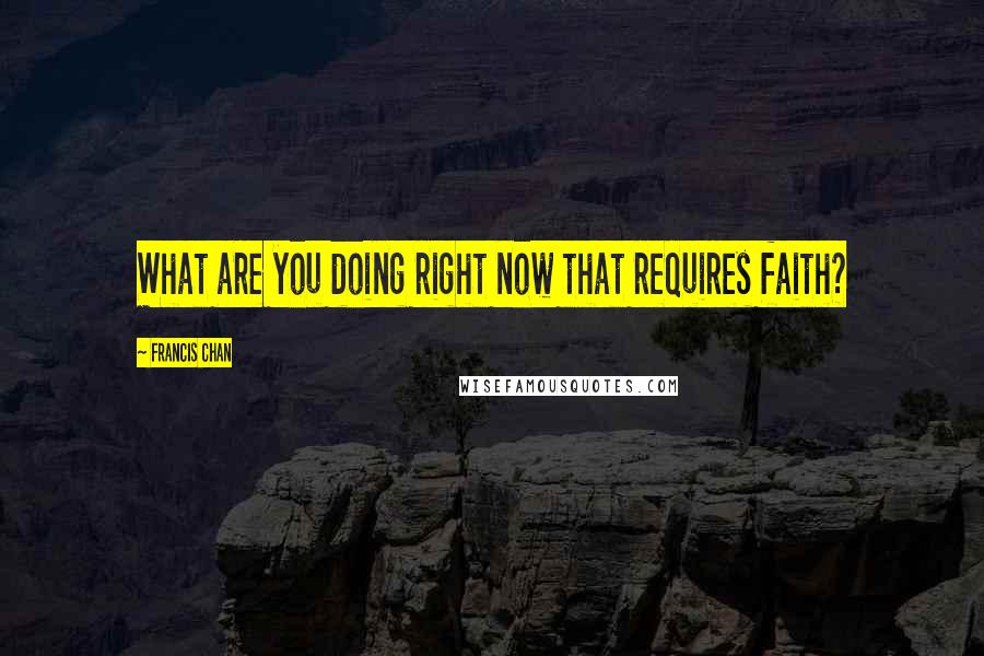 Francis Chan quotes: What are you doing right now that requires faith?