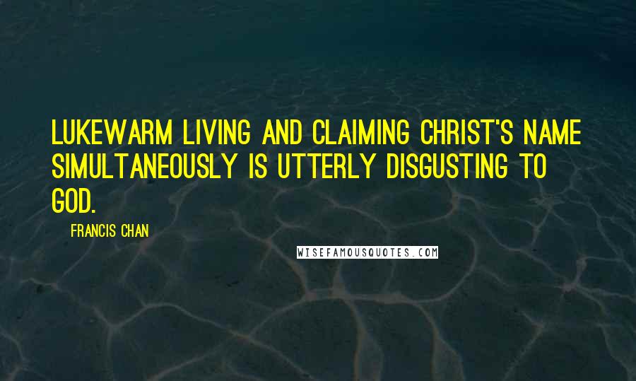 Francis Chan quotes: Lukewarm living and claiming Christ's name simultaneously is utterly disgusting to God.
