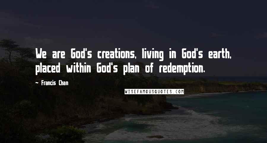 Francis Chan quotes: We are God's creations, living in God's earth, placed within God's plan of redemption.