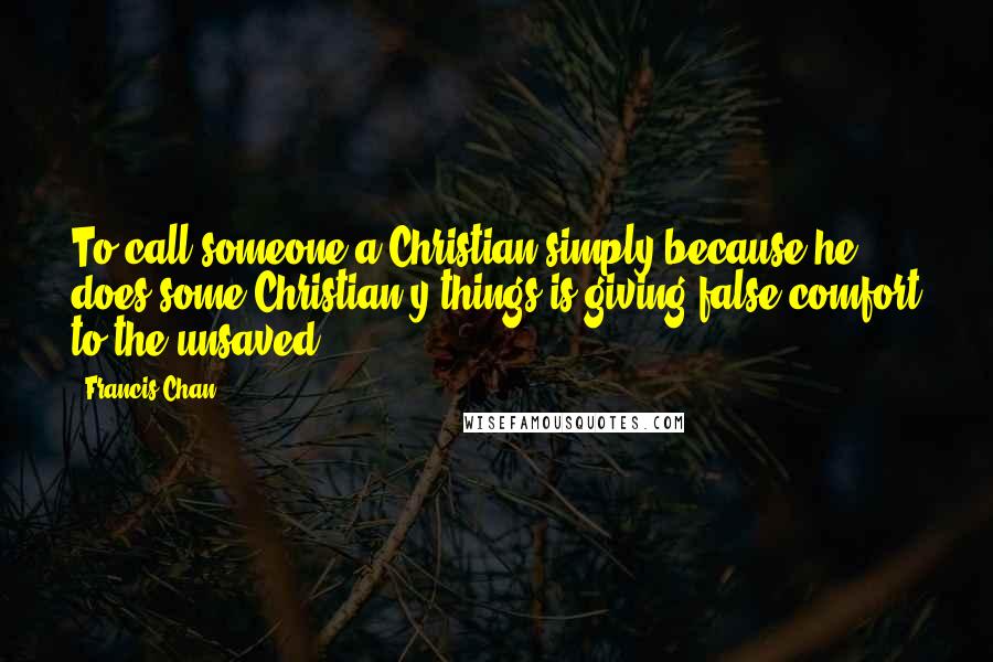 Francis Chan quotes: To call someone a Christian simply because he does some Christian-y things is giving false comfort to the unsaved.