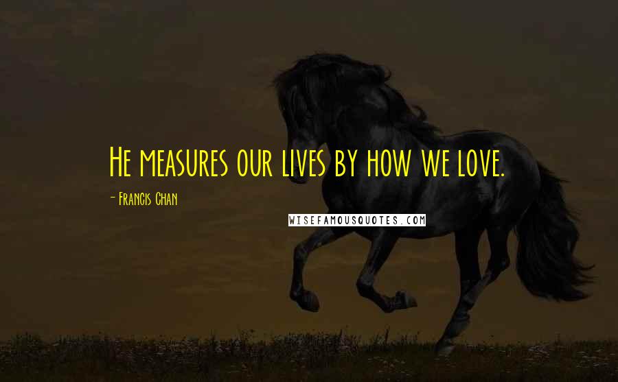 Francis Chan quotes: He measures our lives by how we love.