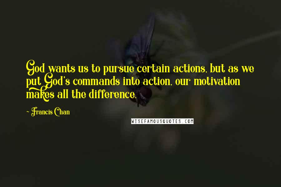 Francis Chan quotes: God wants us to pursue certain actions, but as we put God's commands into action, our motivation makes all the difference.