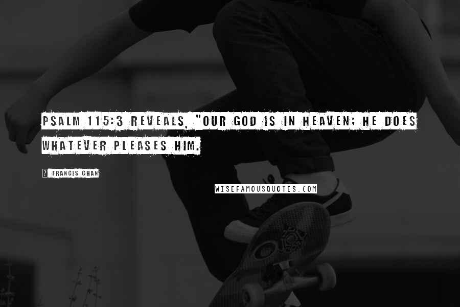 Francis Chan quotes: Psalm 115:3 reveals, "Our God is in heaven; he does whatever pleases him.