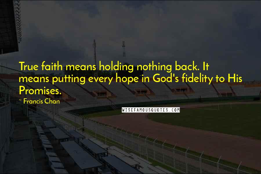 Francis Chan quotes: True faith means holding nothing back. It means putting every hope in God's fidelity to His Promises.