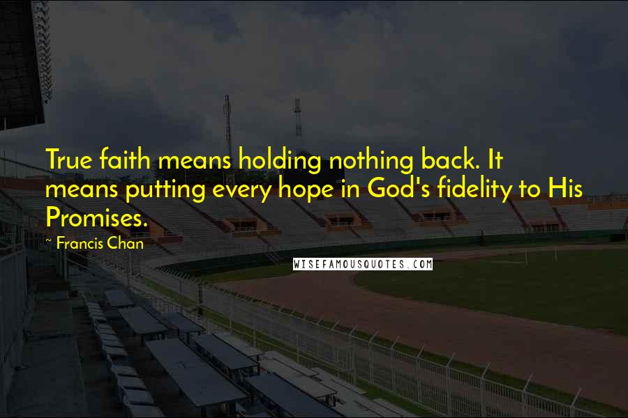 Francis Chan quotes: True faith means holding nothing back. It means putting every hope in God's fidelity to His Promises. Francis Chan quotes: True faith means holding nothing back. It means putting every hope in God's fidelity to His Promises.