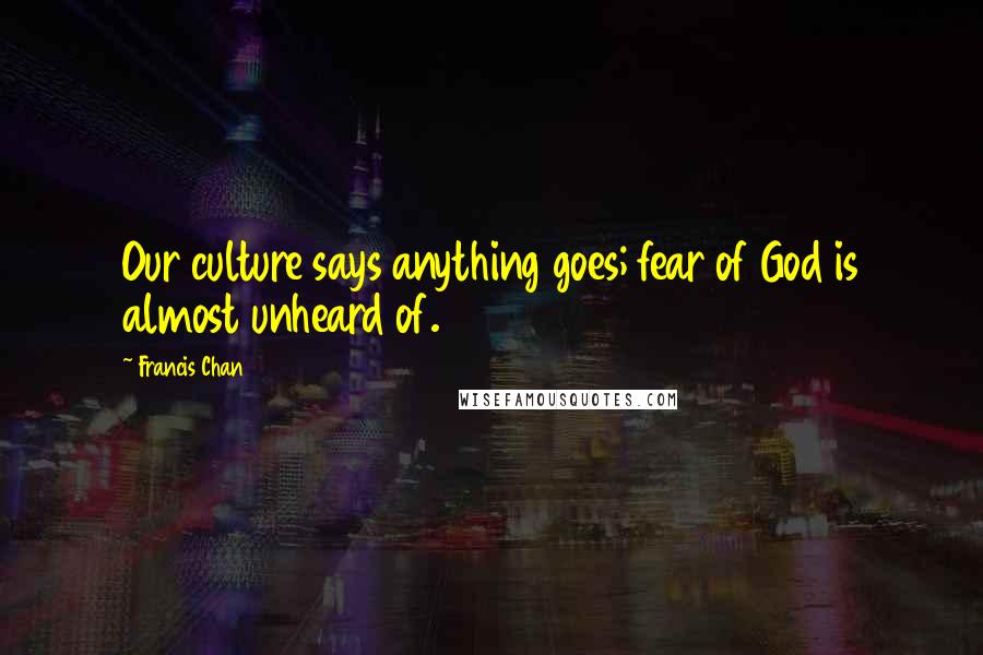 Francis Chan quotes: Our culture says anything goes; fear of God is almost unheard of.