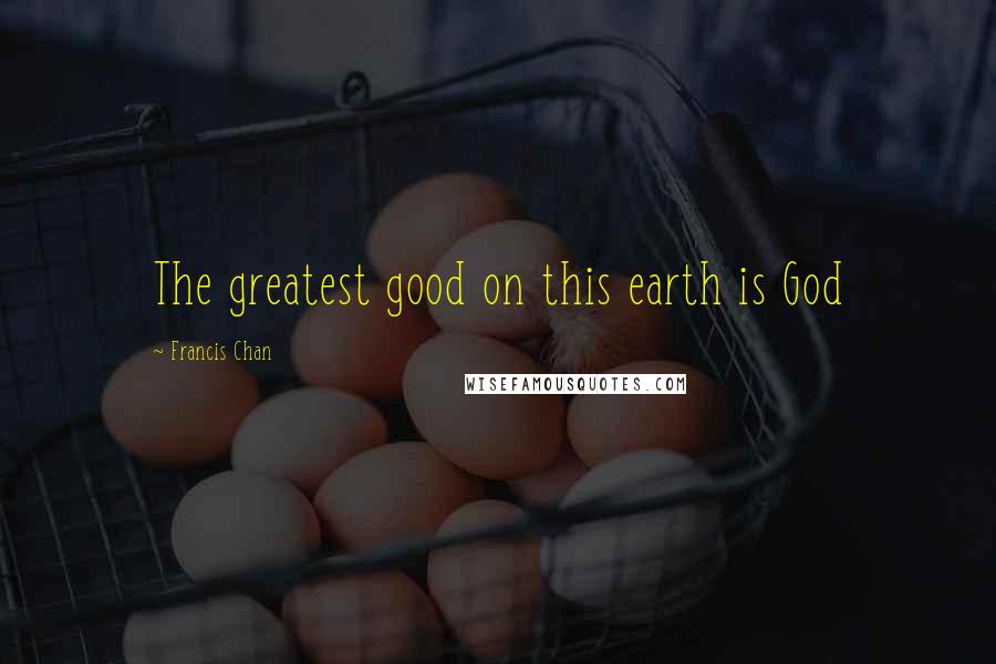 Francis Chan quotes: The greatest good on this earth is God