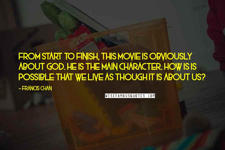 Francis Chan quotes: From start to finish, this movie is obviously about God. He is the main character. How is is possible that we live as though it is about us? Francis Chan quotes: From start to finish, this movie is obviously about God. He is the main character. How is is possible that we live as though it is about us?
