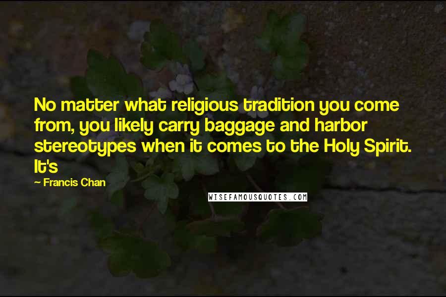 Francis Chan quotes: No matter what religious tradition you come from, you likely carry baggage and harbor stereotypes when it comes to the Holy Spirit. It's