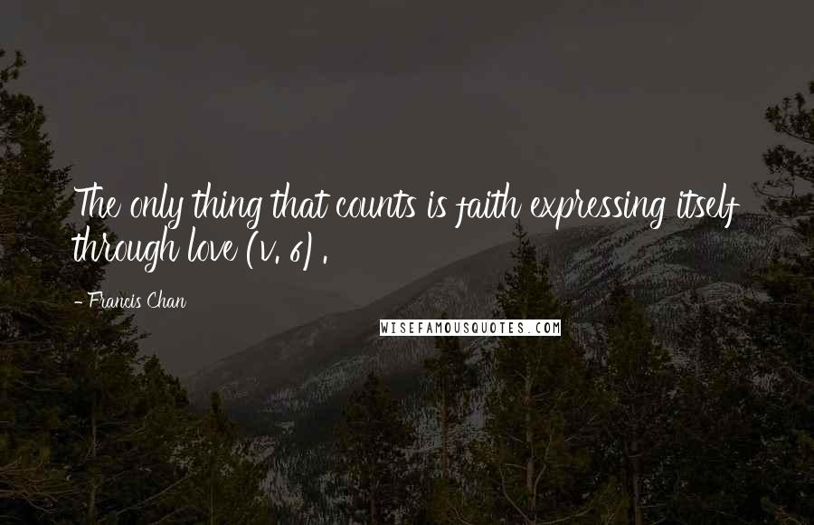 Francis Chan quotes: The only thing that counts is faith expressing itself through love (v. 6).