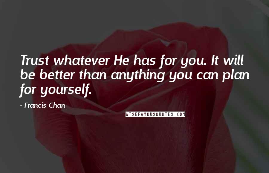 Francis Chan quotes: Trust whatever He has for you. It will be better than anything you can plan for yourself.