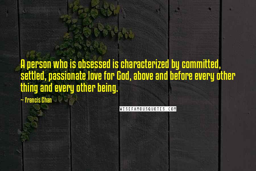 Francis Chan quotes: A person who is obsessed is characterized by committed, settled, passionate love for God, above and before every other thing and every other being.