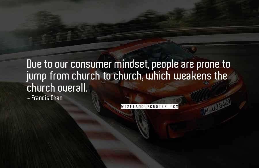 Francis Chan quotes: Due to our consumer mindset, people are prone to jump from church to church, which weakens the church overall.