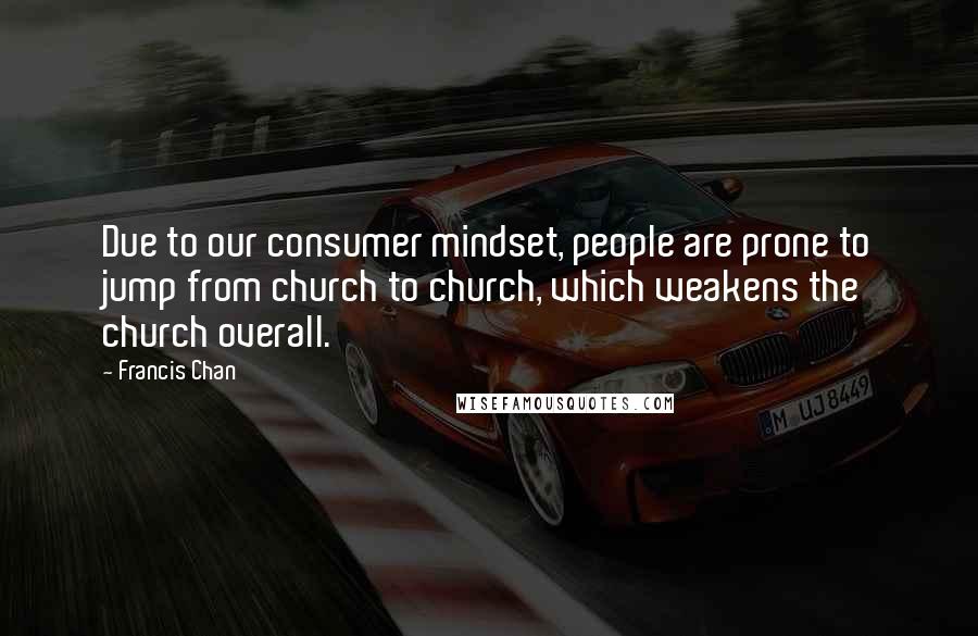 Francis Chan quotes: Due to our consumer mindset, people are prone to jump from church to church, which weakens the church overall. Francis Chan quotes: Due to our consumer mindset, people are prone to jump from church to church, which weakens the church overall.