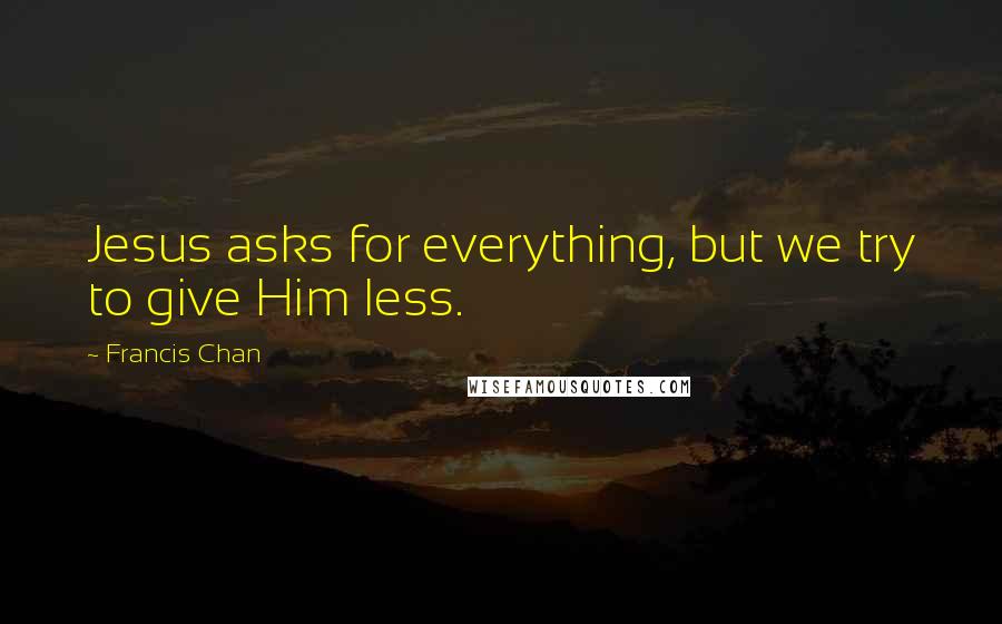 Francis Chan quotes: Jesus asks for everything, but we try to give Him less.