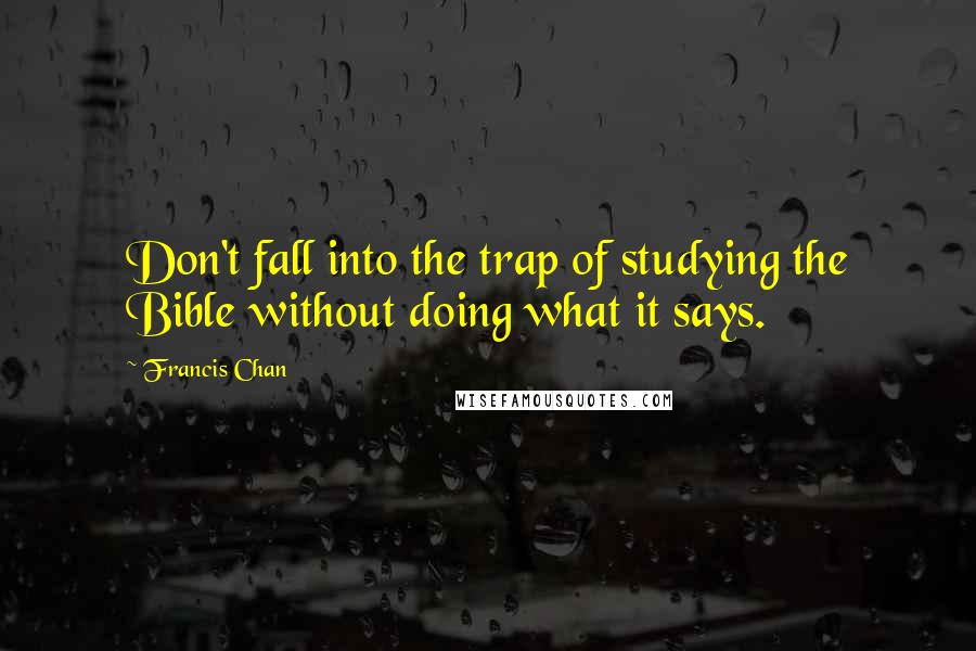 Francis Chan quotes: Don't fall into the trap of studying the Bible without doing what it says.