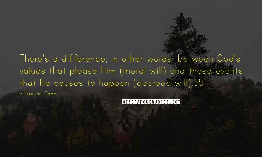 Francis Chan quotes: There's a difference, in other words, between God's values that please Him (moral will) and those events that He causes to happen (decreed will).15