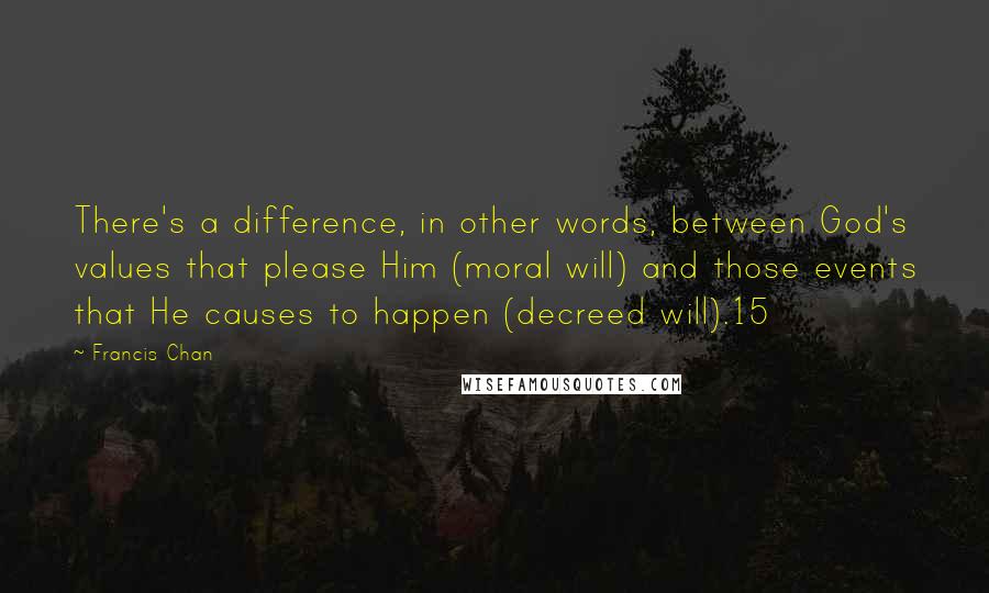 Francis Chan quotes: There's a difference, in other words, between God's values that please Him (moral will) and those events that He causes to happen (decreed will).15 Francis Chan quotes: There's a difference, in other words, between God's values that please Him (moral will) and those events that He causes to happen (decreed will).15