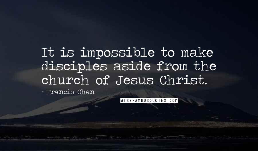 Francis Chan quotes: It is impossible to make disciples aside from the church of Jesus Christ.