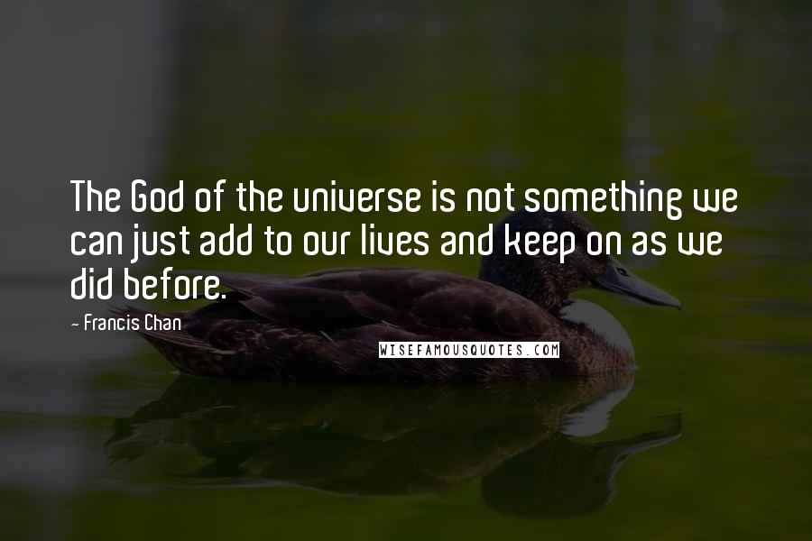Francis Chan quotes: The God of the universe is not something we can just add to our lives and keep on as we did before.