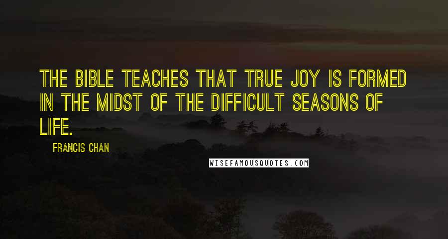 Francis Chan quotes: The Bible teaches that true joy is formed in the midst of the difficult seasons of life.