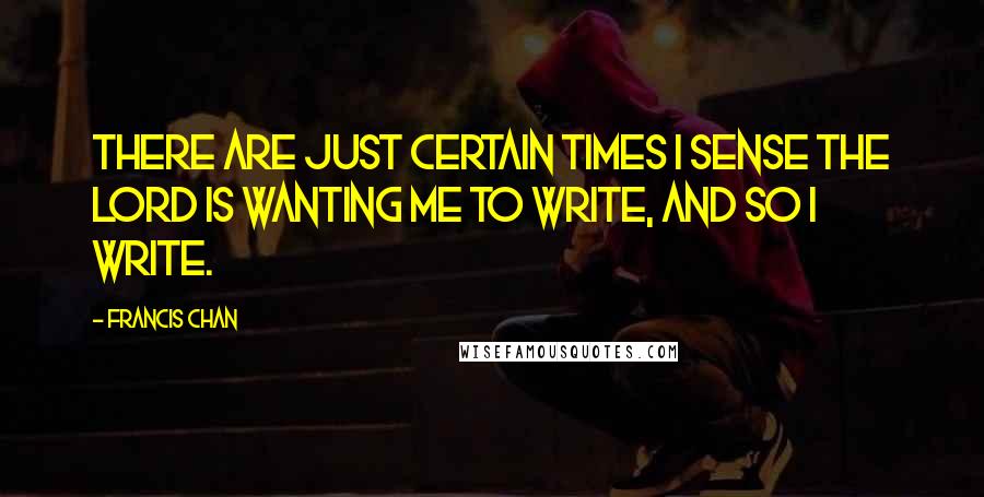 Francis Chan quotes: There are just certain times I sense the Lord is wanting me to write, and so I write.