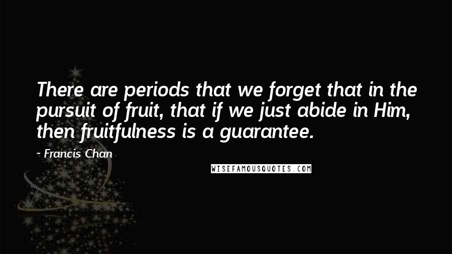 Francis Chan quotes: There are periods that we forget that in the pursuit of fruit, that if we just abide in Him, then fruitfulness is a guarantee.