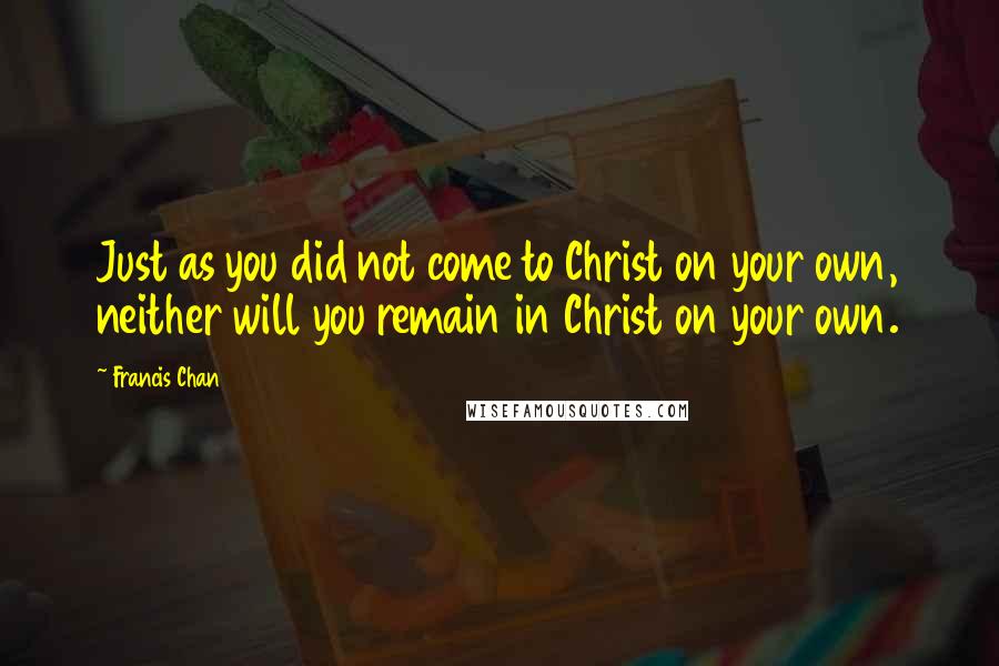 Francis Chan quotes: Just as you did not come to Christ on your own, neither will you remain in Christ on your own.