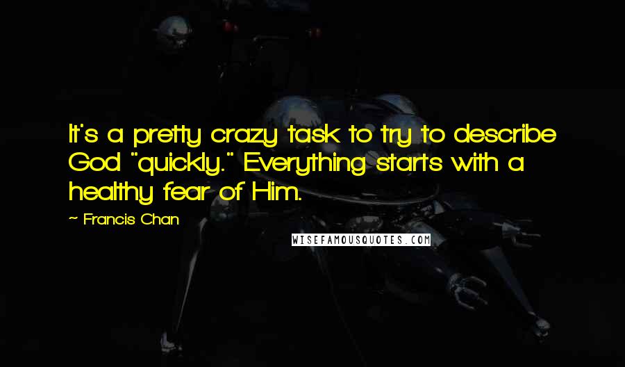 Francis Chan quotes: It's a pretty crazy task to try to describe God "quickly." Everything starts with a healthy fear of Him.