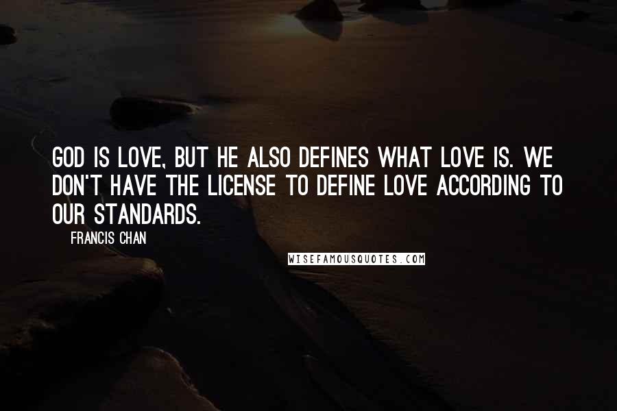 Francis Chan quotes: God is love, but He also defines what love is. We don't have the license to define love according to our standards. Francis Chan quotes: God is love, but He also defines what love is. We don't have the license to define love according to our standards.