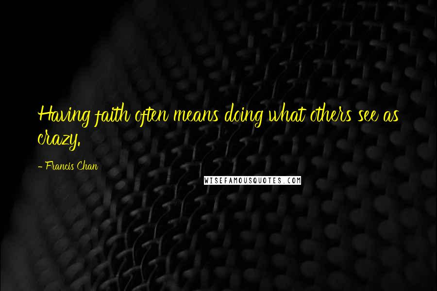 Francis Chan quotes: Having faith often means doing what others see as crazy.