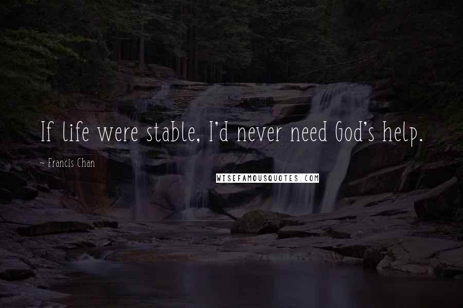 Francis Chan quotes: If life were stable, I'd never need God's help.