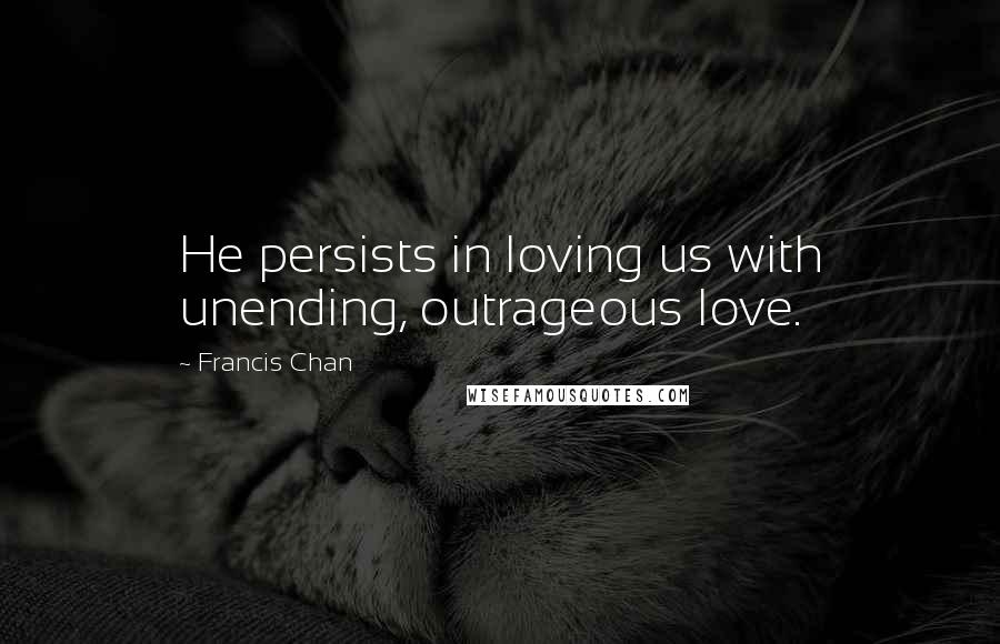 Francis Chan quotes: He persists in loving us with unending, outrageous love.