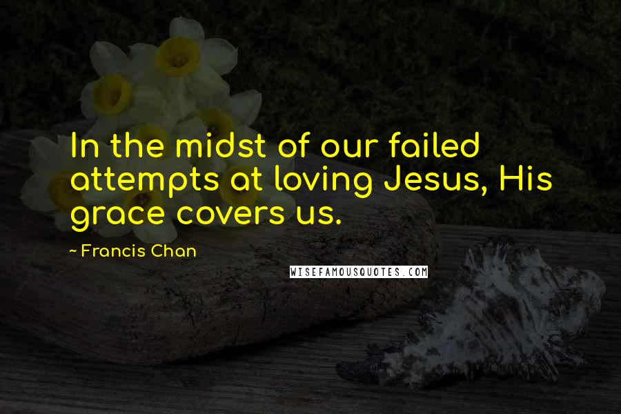 Francis Chan quotes: In the midst of our failed attempts at loving Jesus, His grace covers us.