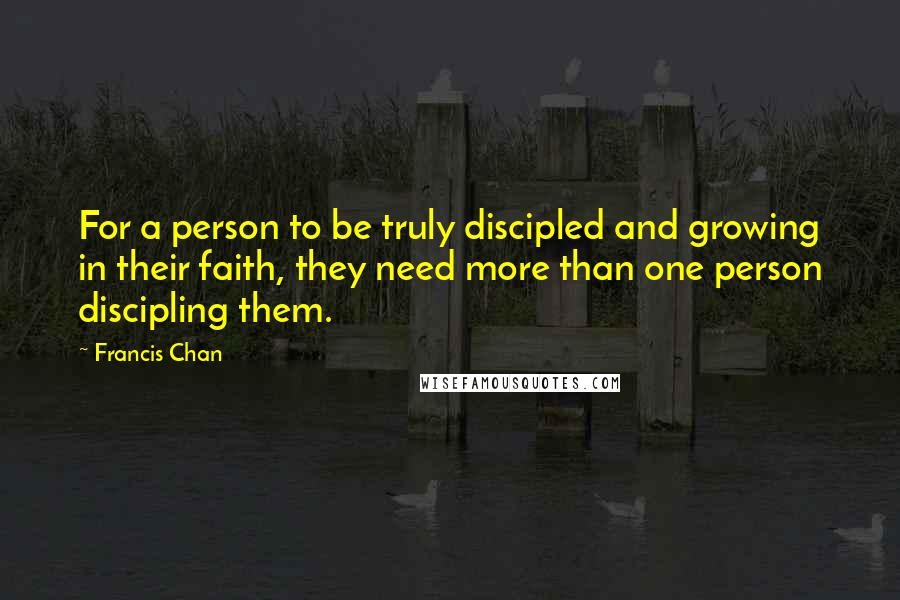 Francis Chan quotes: For a person to be truly discipled and growing in their faith, they need more than one person discipling them.