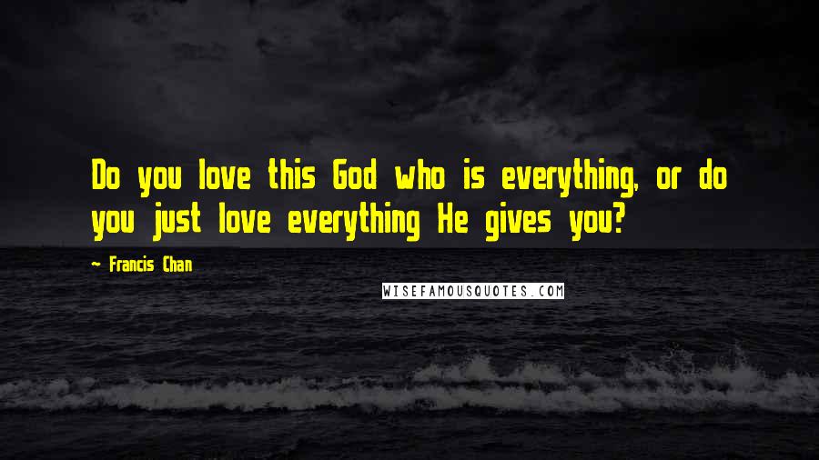 Francis Chan quotes: Do you love this God who is everything, or do you just love everything He gives you?
