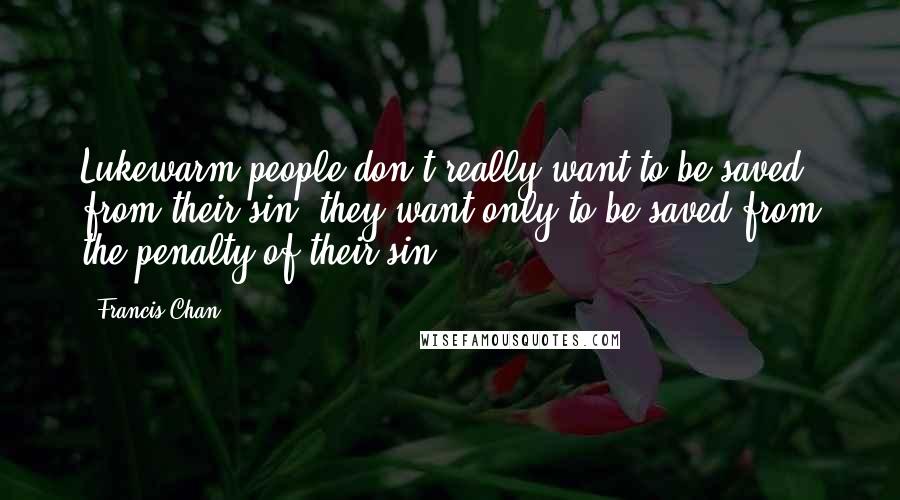 Francis Chan quotes: Lukewarm people don't really want to be saved from their sin; they want only to be saved from the penalty of their sin.