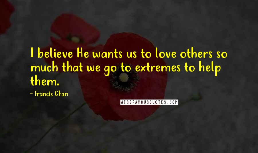 Francis Chan quotes: I believe He wants us to love others so much that we go to extremes to help them.