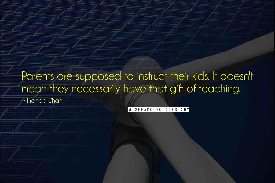 Francis Chan quotes: Parents are supposed to instruct their kids. It doesn't mean they necessarily have that gift of teaching.