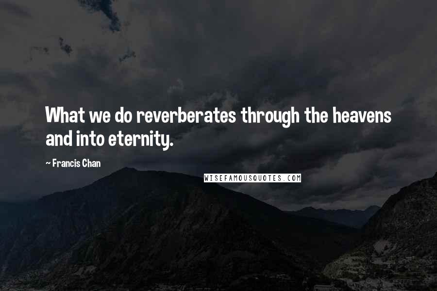 Francis Chan quotes: What we do reverberates through the heavens and into eternity.