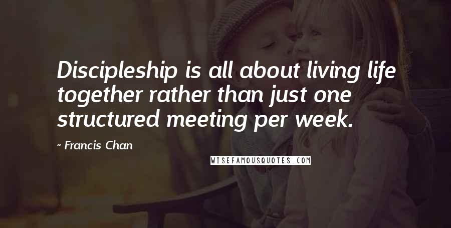 Francis Chan quotes: Discipleship is all about living life together rather than just one structured meeting per week.