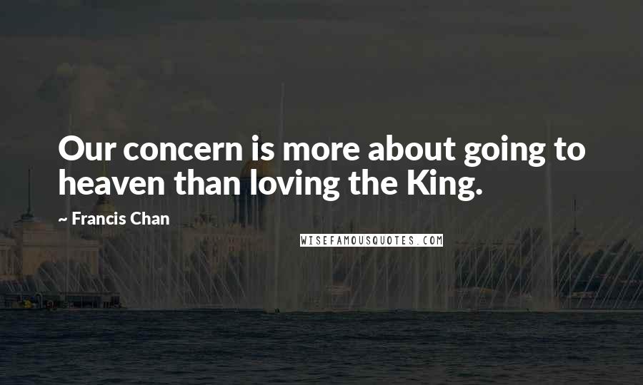 Francis Chan quotes: Our concern is more about going to heaven than loving the King.