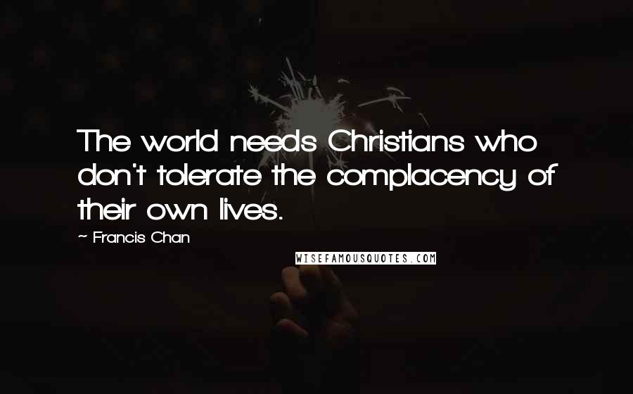 Francis Chan quotes: The world needs Christians who don't tolerate the complacency of their own lives.