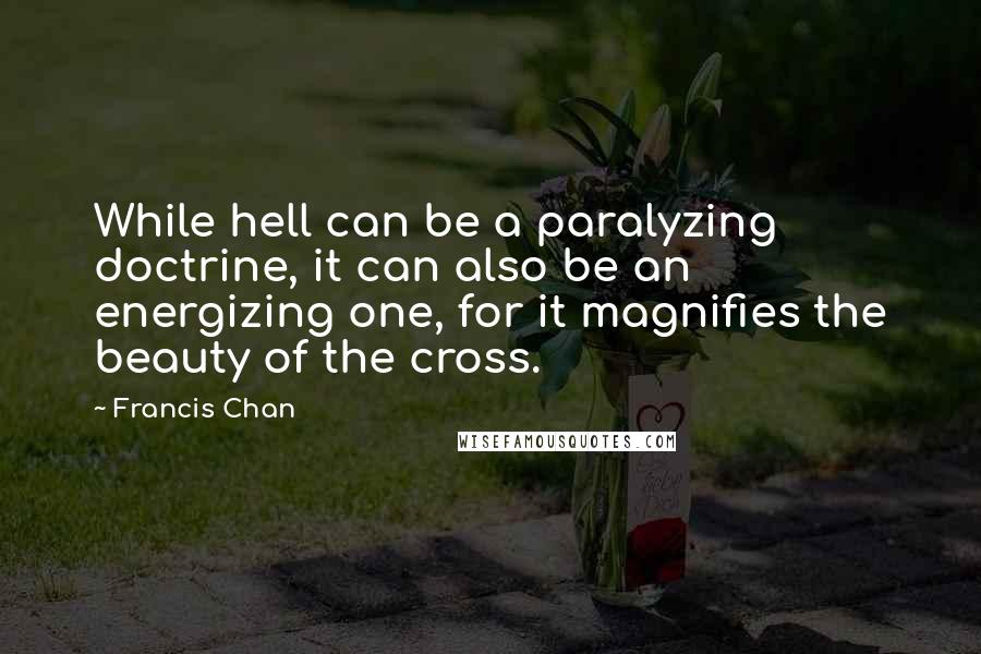 Francis Chan quotes: While hell can be a paralyzing doctrine, it can also be an energizing one, for it magnifies the beauty of the cross.