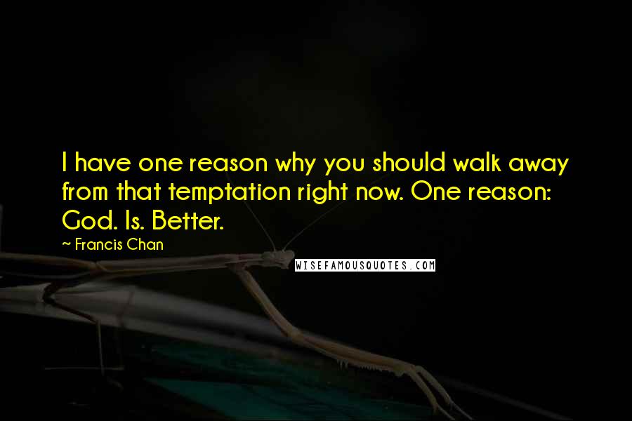 Francis Chan quotes: I have one reason why you should walk away from that temptation right now. One reason: God. Is. Better.