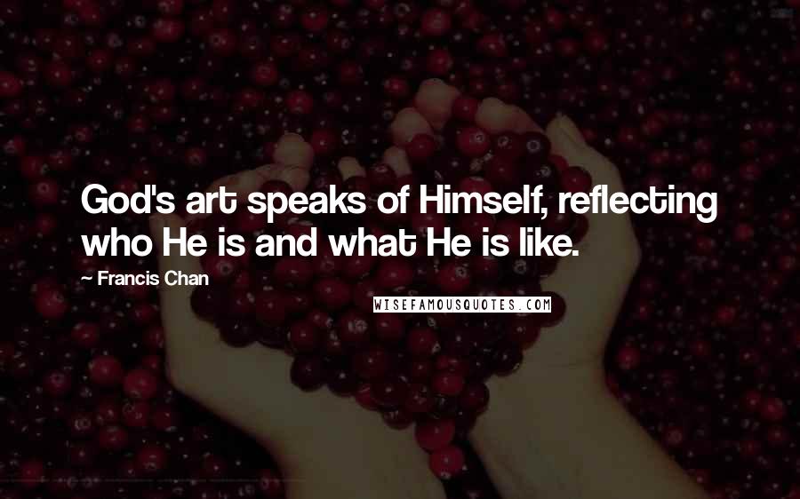 Francis Chan quotes: God's art speaks of Himself, reflecting who He is and what He is like.