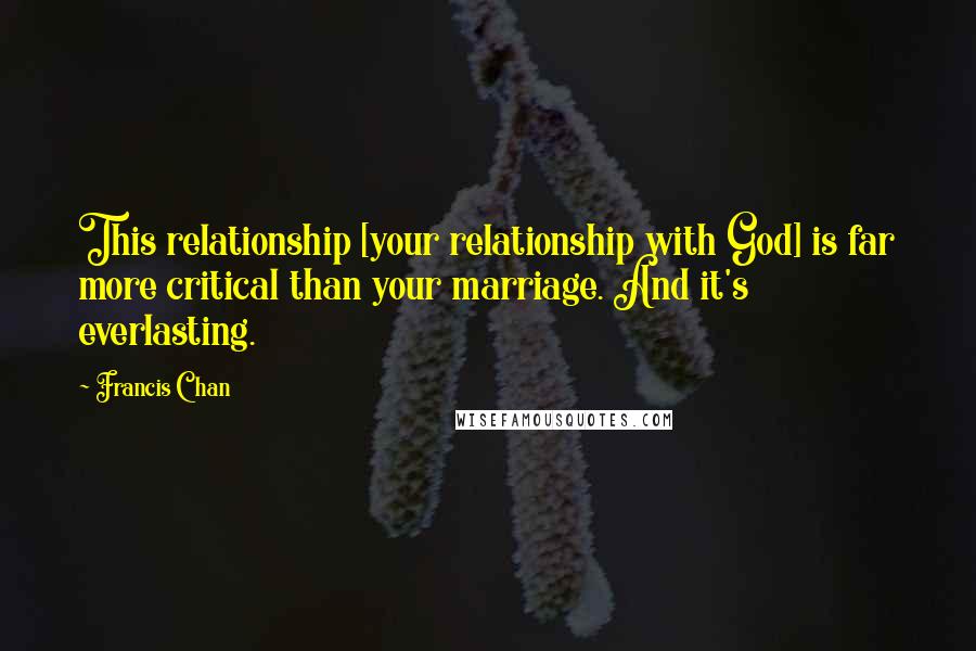 Francis Chan quotes: This relationship [your relationship with God] is far more critical than your marriage. And it's everlasting.